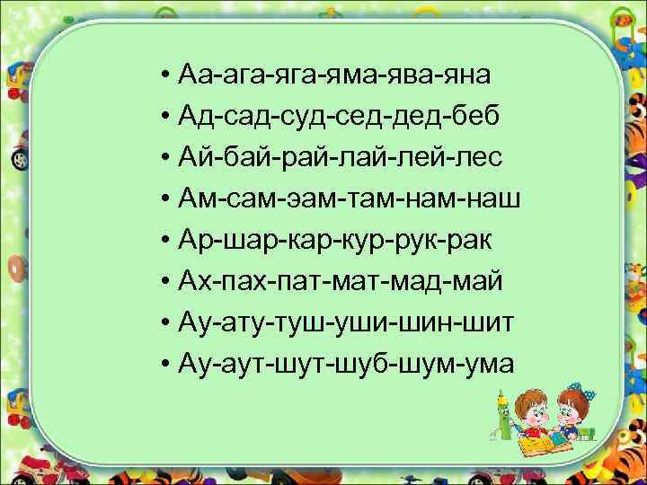  • Аа-ага-яма-ява-яна • Ад-сад-суд-сед-дед-беб • Ай-бай-рай-лей-лес • Ам-сам-эам-там-наш • Ар-шар-кур-рук-рак • Ах-пат-мад-май •