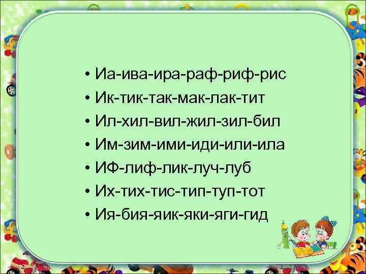  • Иа-ива-ира-раф-рис • Ик-тик-так-мак-лак-тит • Ил-хил-вил-жил-зил-бил • Им-зим-ими-иди-ила • ИФ-лиф-лик-луч-луб • Их-тис-тип-туп-тот •