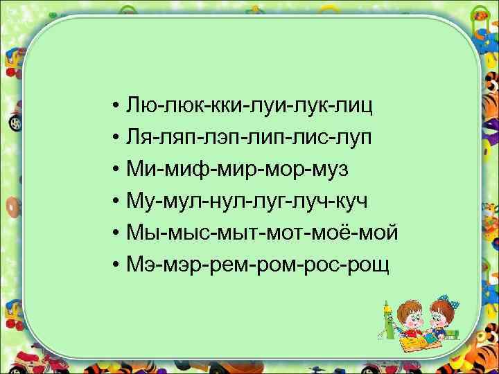  • Лю-люк-кки-лук-лиц • Ля-ляп-лэп-лис-луп • Ми-миф-мир-мор-муз • Му-мул-нул-луг-луч-куч • Мы-мыс-мыт-моё-мой • Мэ-мэр-рем-рос-рощ 