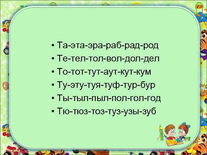  • Та-эта-эра-раб-рад-род • Те-тел-тол-вол-дел • То-тот-тут-аут-кум • Ту-эту-туя-туф-тур-бур • Ты-тыл-пол-год • Тю-тюз-тоз-туз-узы-зуб 