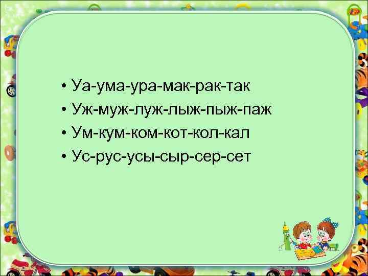  • Уа-ума-ура-мак-рак-так • Уж-муж-лыж-паж • Ум-кум-кот-кол-кал • Ус-рус-усы-сыр-сет 