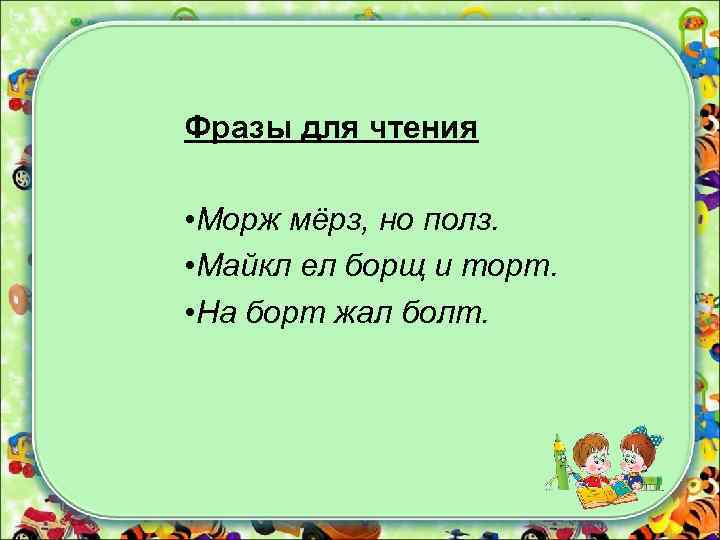 Фразы для чтения • Морж мёрз, но полз. • Майкл ел борщ и торт.