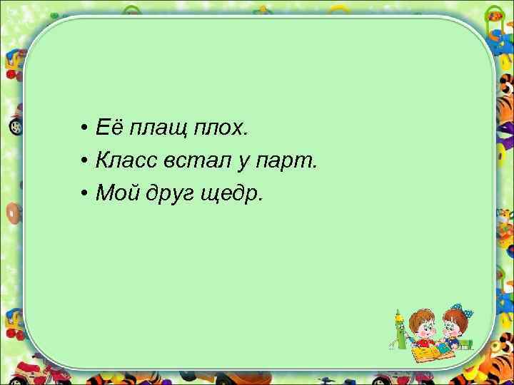  • Её плащ плох. • Класс встал у парт. • Мой друг щедр.