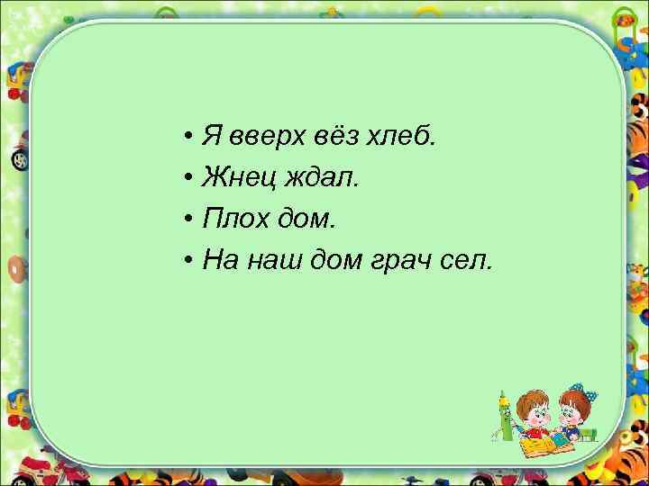  • Я вверх вёз хлеб. • Жнец ждал. • Плох дом. • На