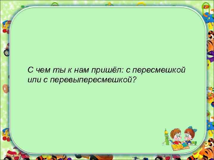 С чем ты к нам пришёл: с пересмешкой или с перевыпересмешкой? 