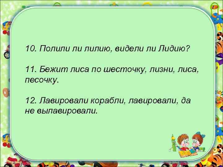 10. Полили ли лилию, видели ли Лидию? 11. Бежит лиса по шесточку, лизни, лиса,