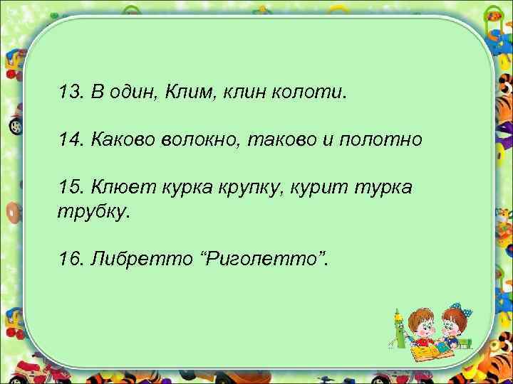 13. В один, Клим, клин колоти. 14. Каково волокно, таково и полотно 15. Клюет