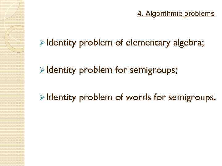 4. Algorithmic problems Ø Identity problem of elementary algebra; Ø Identity problem for semigroups;