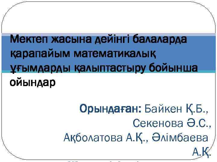 Мектеп жасына дейінгі балаларда қарапайым математикалық ұғымдарды қалыптастыру бойынша ойындар Орындаған: Байкен Қ. Б.