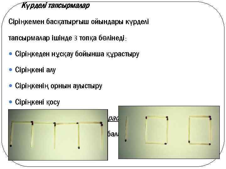 Күрделі тапсырмалар Сіріңкемен басқатырғыш ойындары күрделі тапсырмалар ішінде 3 топқа бөлінеді: Сіріңкеден нұсқау бойынша
