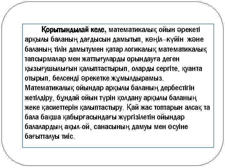 Қорытындылай келе, математикалық ойын әрекеті арқылы баланың дағдысын дамытып, көңіл–күйін және баланың тілін дамытумен
