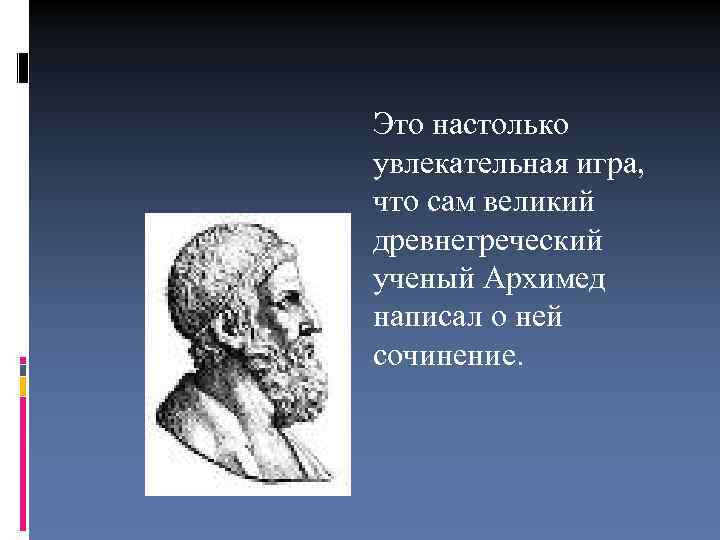 Это настолько увлекательная игра, что сам великий древнегреческий ученый Архимед написал о ней сочинение.