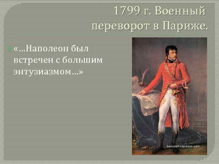 1799 г. Военный переворот в Париже. «…Наполеон был встречен с большим энтузиазмом…» 