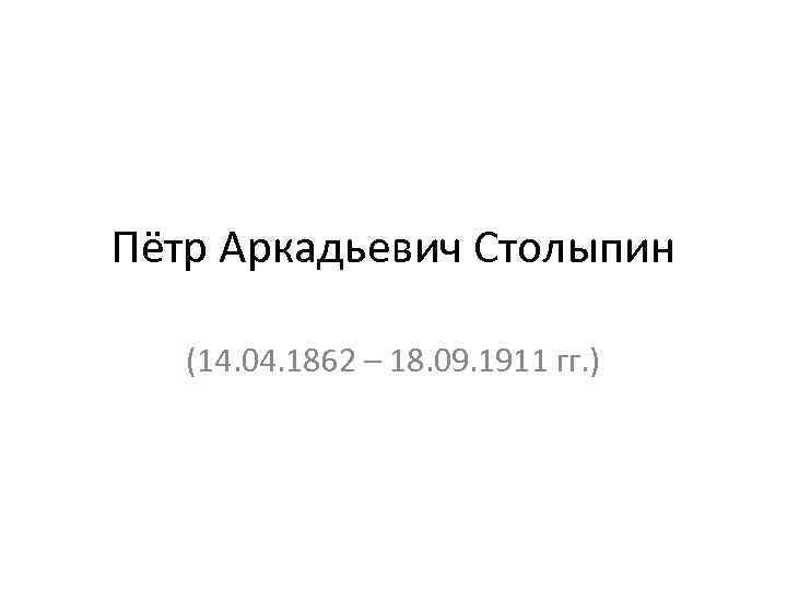 Пётр Аркадьевич Столыпин (14. 04. 1862 – 18. 09. 1911 гг. ) 