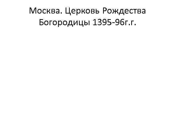 Москва. Церковь Рождества Богородицы 1395 -96 г. г. 