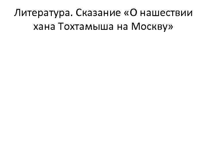 Литература. Сказание «О нашествии хана Тохтамыша на Москву» 