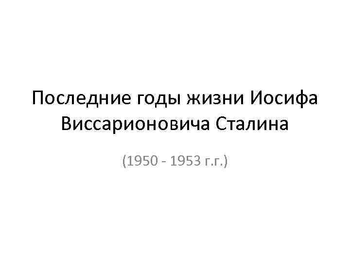 Последние годы жизни Иосифа Виссарионовича Сталина (1950 - 1953 г. г. ) 