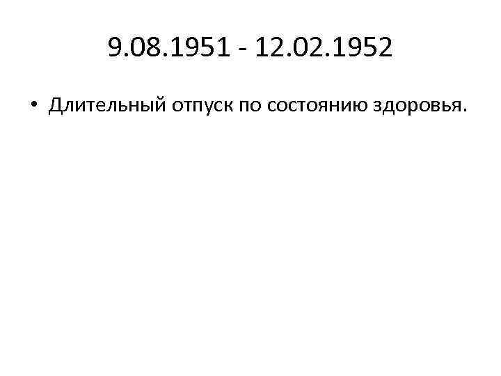 9. 08. 1951 - 12. 02. 1952 • Длительный отпуск по состоянию здоровья. 