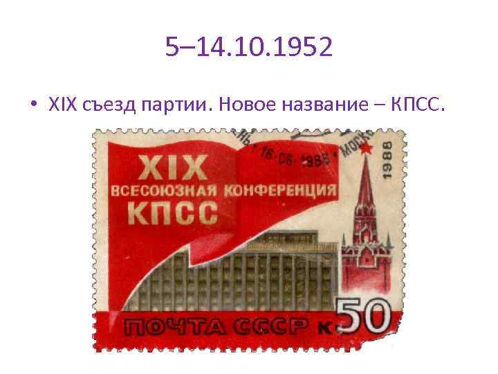 5– 14. 10. 1952 • XIX съезд партии. Новое название – КПСС. 