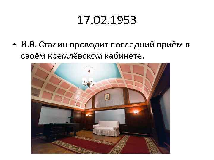 17. 02. 1953 • И. В. Сталин проводит последний приём в своём кремлёвском кабинете.