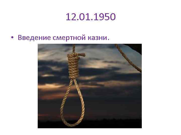 12. 01. 1950 • Введение смертной казни. 