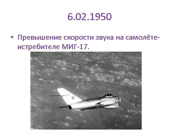 6. 02. 1950 • Превышение скорости звука на самолётеистребителе МИГ-17. 
