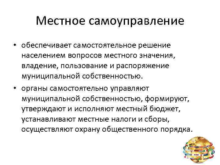 Местное самоуправление • обеспечивает самостоятельное решение населением вопросов местного значения, владение, пользование и распоряжение