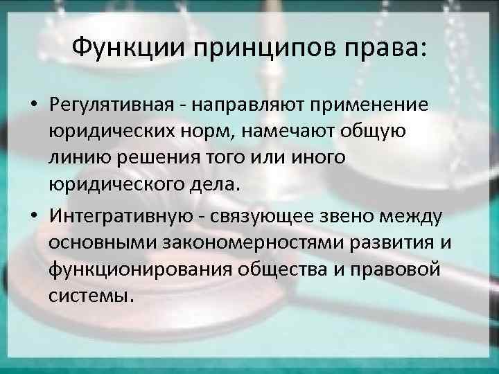 Функции принципов права: • Регулятивная - направляют применение юридических норм, намечают общую линию решения