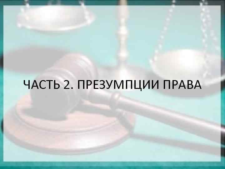 ЧАСТЬ 2. ПРЕЗУМПЦИИ ПРАВА 