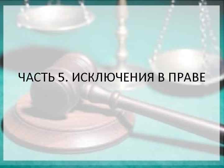 ЧАСТЬ 5. ИСКЛЮЧЕНИЯ В ПРАВЕ 