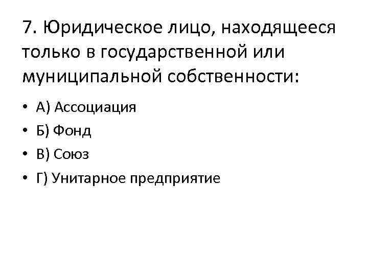 7. Юридическое лицо, находящееся только в государственной или муниципальной собственности: • • А) Ассоциация