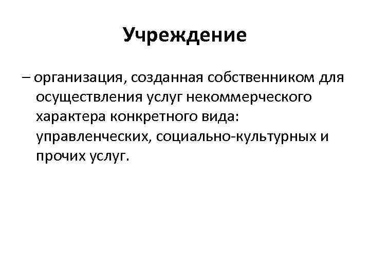 Учреждение – организация, созданная собственником для осуществления услуг некоммерческого характера конкретного вида: управленческих, социально-культурных