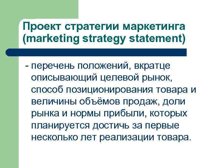 Проект стратегии маркетинга (marketing strategy statement) - перечень положений, вкратце описывающий целевой рынок, способ