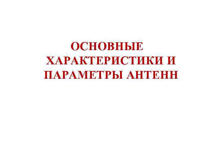 ОСНОВНЫЕ ХАРАКТЕРИСТИКИ И ПАРАМЕТРЫ АНТЕНН 