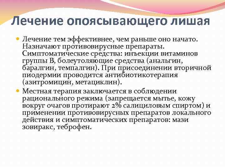 Лечение опоясывающего лишая Лечение тем эффективнее, чем раньше оно начато. Назначают противовирусные препараты. Симптоматические