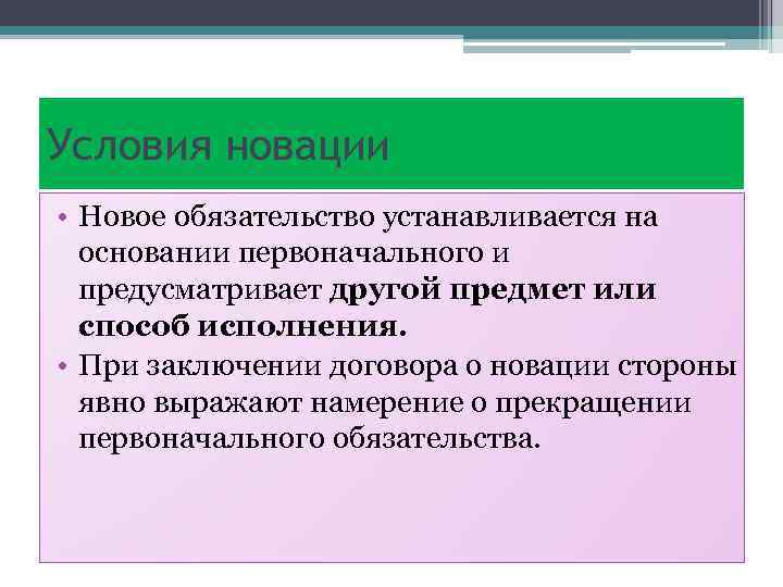 Условия новации • Новое обязательство устанавливается на основании первоначального и предусматривает другой предмет или