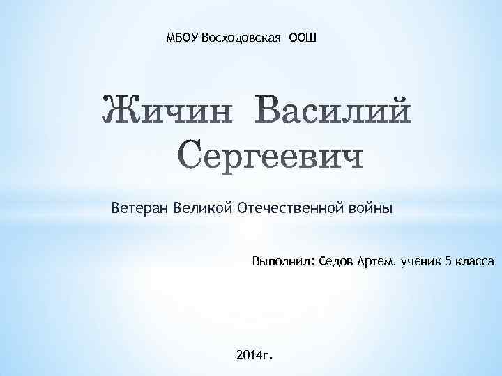 МБОУ Восходовская ООШ Ветеран Великой Отечественной войны Выполнил: Седов Артем, ученик 5 класса 2014