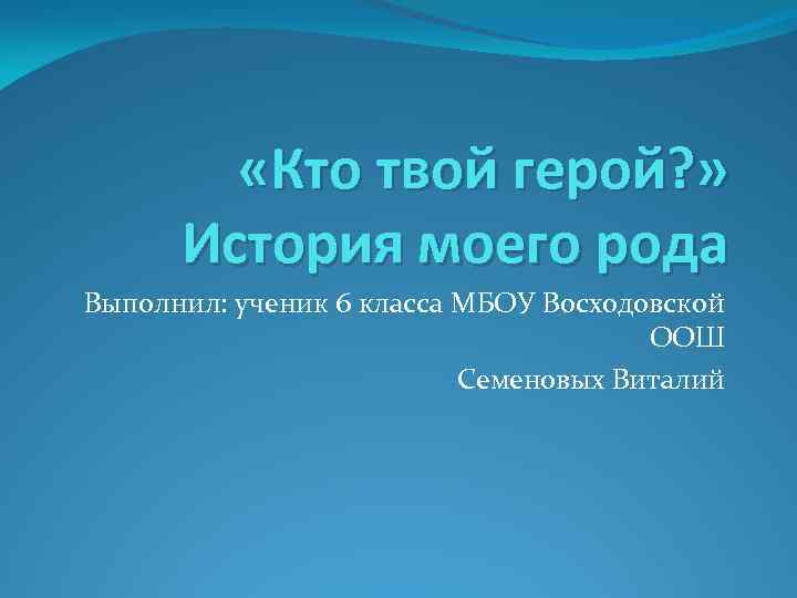  «Кто твой герой? » История моего рода Выполнил: ученик 6 класса МБОУ Восходовской