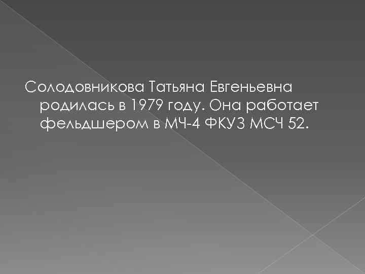 Солодовникова Татьяна Евгеньевна родилась в 1979 году. Она работает фельдшером в МЧ-4 ФКУЗ МСЧ