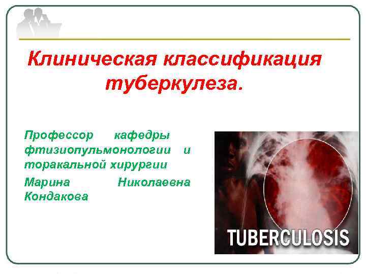 Клиническая классификация туберкулеза. Профессор кафедры фтизиопульмонологии и торакальной хирургии Марина Николаевна Кондакова 