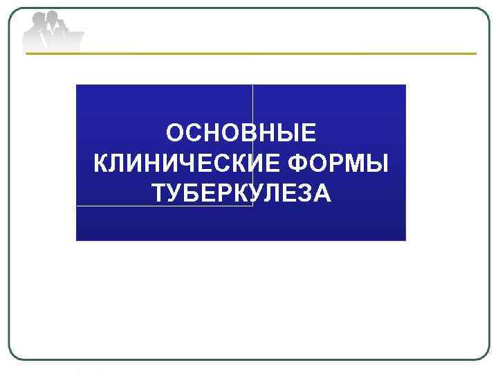 ОСНОВНЫЕ КЛИНИЧЕСКИЕ ФОРМЫ ТУБЕРКУЛЕЗА 