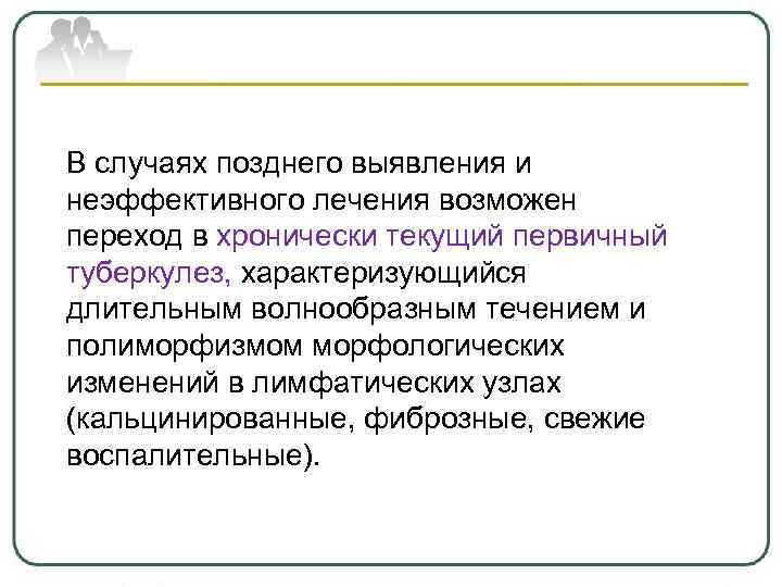В случаях позднего выявления и неэффективного лечения возможен переход в хронически текущий первичный туберкулез,