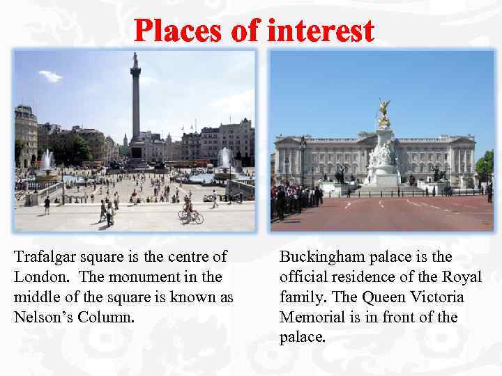 Places of interest Trafalgar square is the centre of London. The monument in the