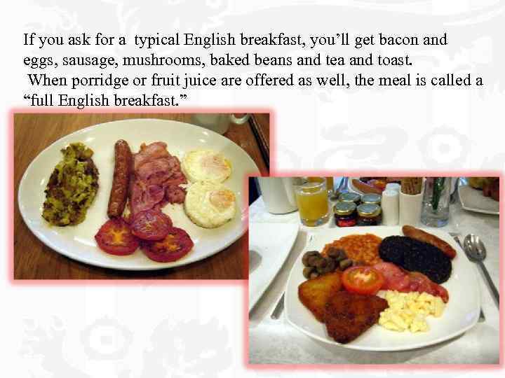 If you ask for a typical English breakfast, you’ll get bacon and eggs, sausage,