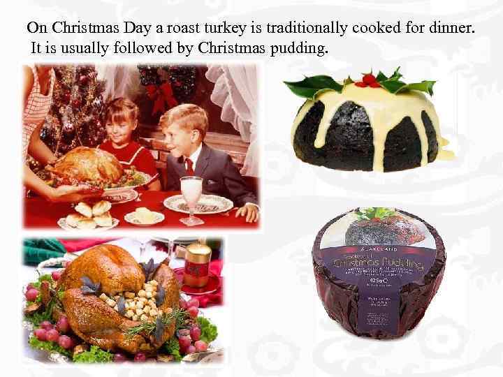 On Christmas Day a roast turkey is traditionally cooked for dinner. It is usually