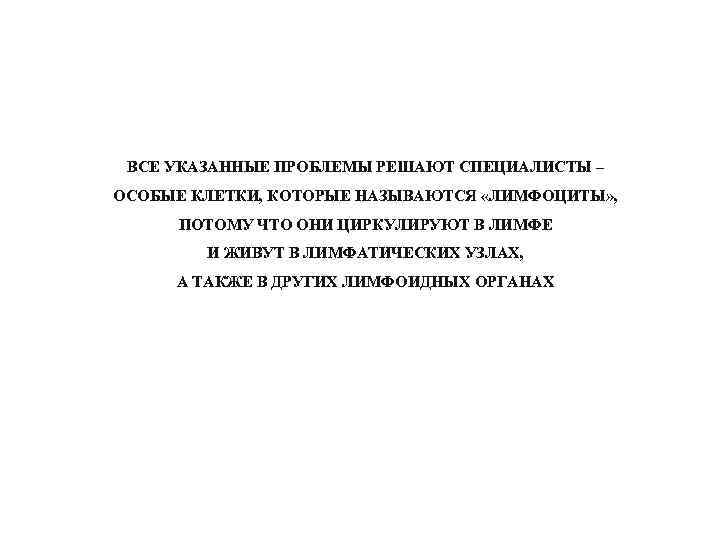 ВСЕ УКАЗАННЫЕ ПРОБЛЕМЫ РЕШАЮТ СПЕЦИАЛИСТЫ – ОСОБЫЕ КЛЕТКИ, КОТОРЫЕ НАЗЫВАЮТСЯ «ЛИМФОЦИТЫ» , ПОТОМУ ЧТО