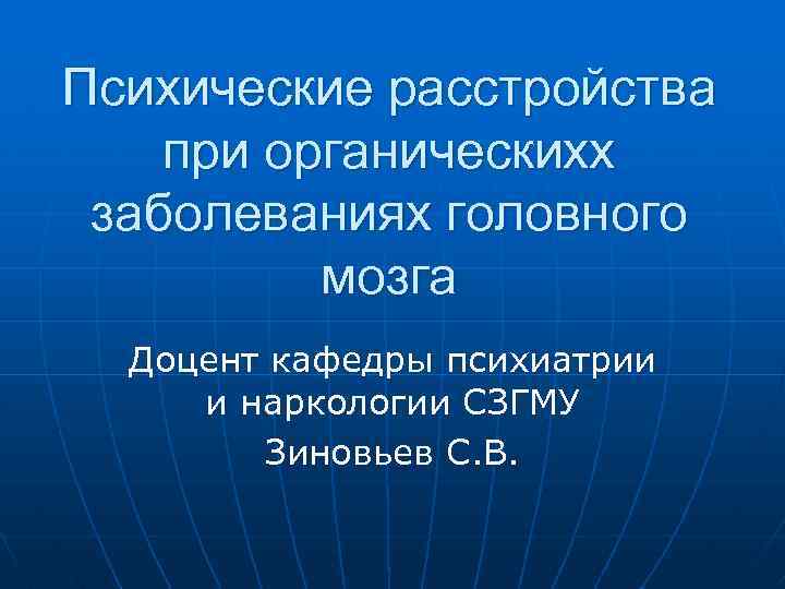 Психические расстройства при органическихх заболеваниях головного мозга Доцент кафедры психиатрии и наркологии СЗГМУ Зиновьев