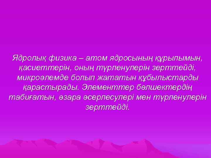 Ядролық физика – атом ядросының құрылымын, қасиеттерін, оның түрленулерін зерттейді, микроәлемде болып жататын құбылыстарды