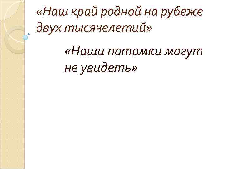  «Наш край родной на рубеже двух тысячелетий» «Наши потомки могут не увидеть» 