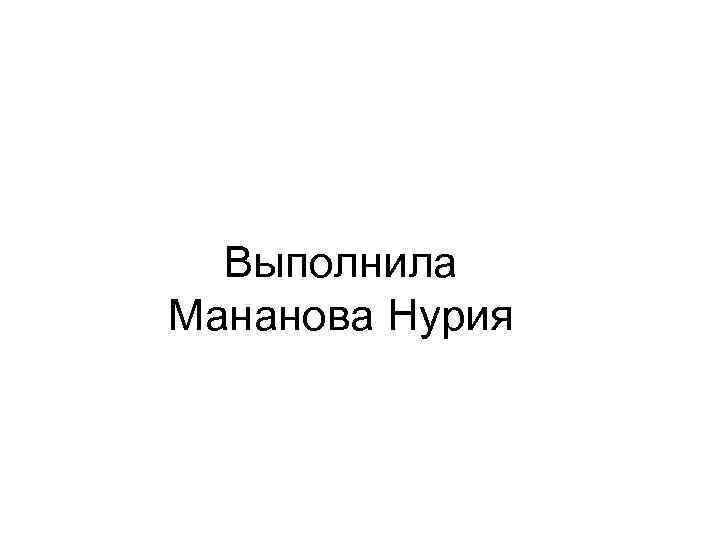 Выполнила Мананова Нурия 